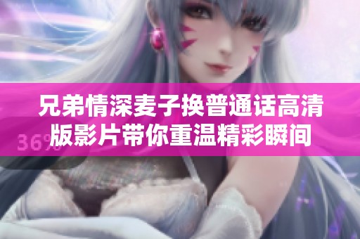 兄弟情深麦子换普通话高清版影片带你重温精彩瞬间