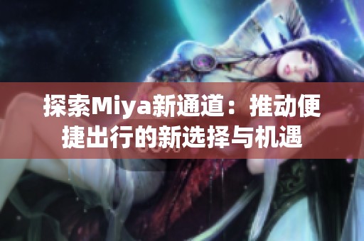 探索Miya新通道：推动便捷出行的新选择与机遇