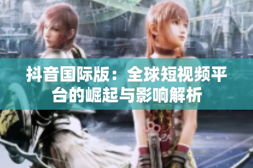 抖音国际版：全球短视频平台的崛起与影响解析