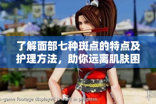 了解面部七种斑点的特点及护理方法，助你远离肌肤困扰