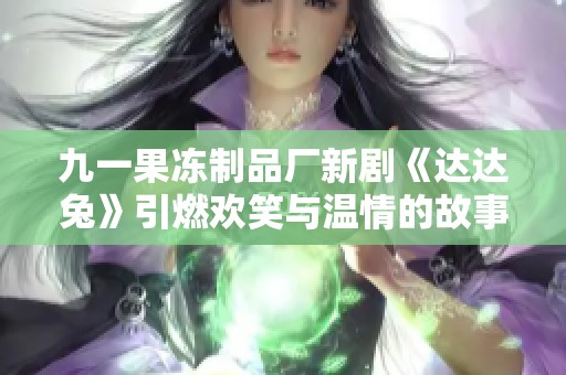 九一果冻制品厂新剧《达达兔》引燃欢笑与温情的故事探索