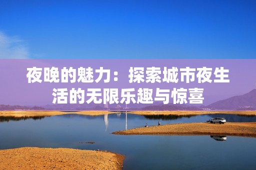 夜晚的魅力：探索城市夜生活的无限乐趣与惊喜