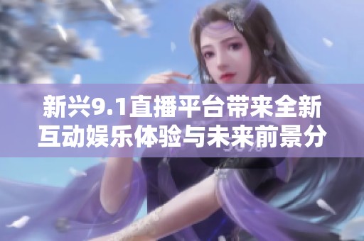 新兴9.1直播平台带来全新互动娱乐体验与未来前景分析