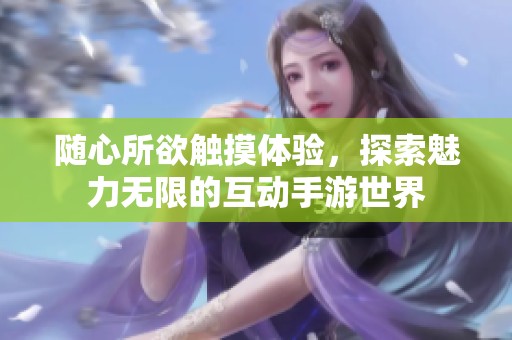 随心所欲触摸体验，探索魅力无限的互动手游世界