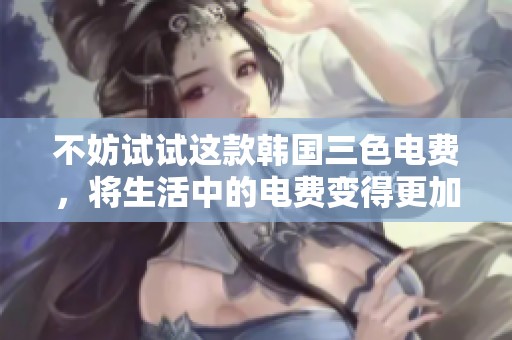 不妨试试这款韩国三色电费，将生活中的电费变得更加精彩