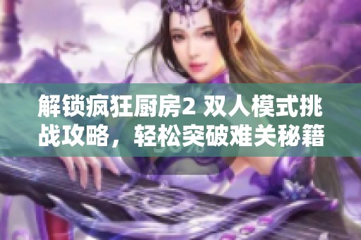 解锁疯狂厨房2 双人模式挑战攻略，轻松突破难关秘籍分享