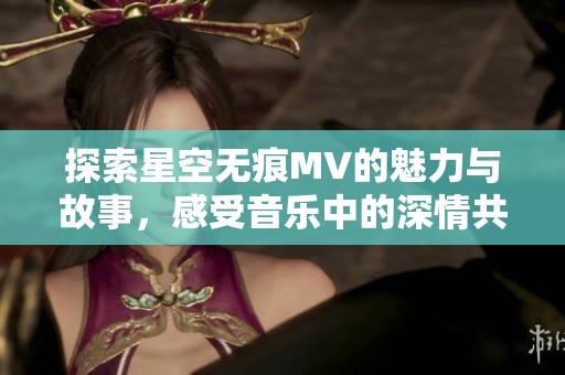 探索星空无痕MV的魅力与故事，感受音乐中的深情共鸣