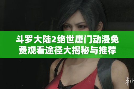 斗罗大陆2绝世唐门动漫免费观看途径大揭秘与推荐