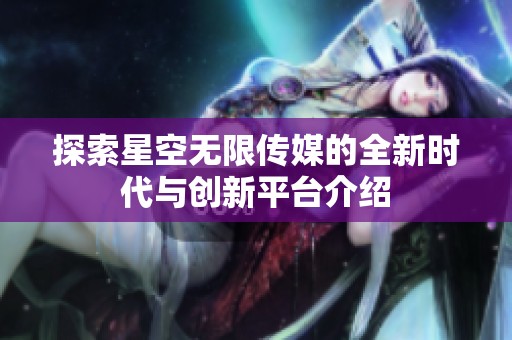 探索星空无限传媒的全新时代与创新平台介绍