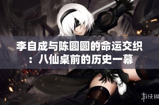 李自成与陈圆圆的命运交织：八仙桌前的历史一幕