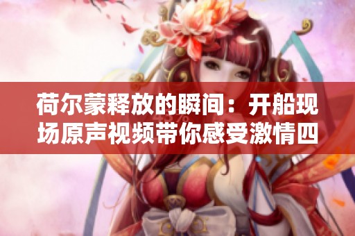 荷尔蒙释放的瞬间：开船现场原声视频带你感受激情四溢