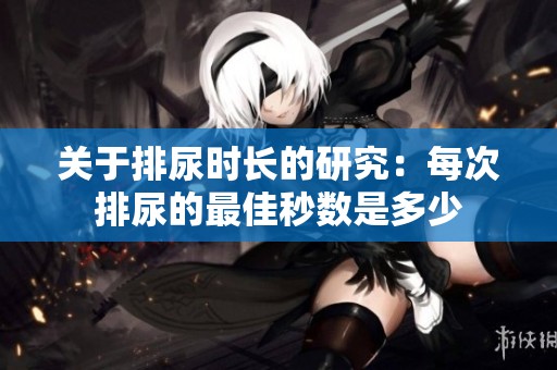 关于排尿时长的研究：每次排尿的最佳秒数是多少
