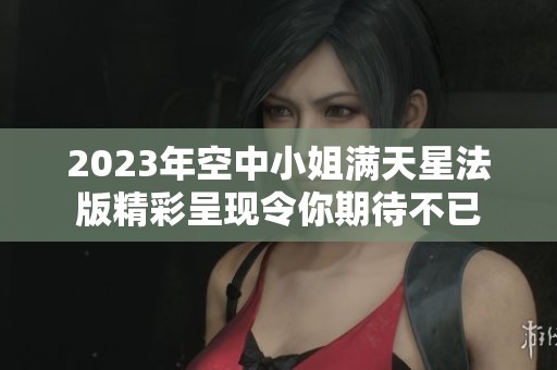 2023年空中小姐满天星法版精彩呈现令你期待不已