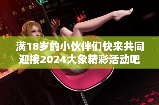 满18岁的小伙伴们快来共同迎接2024大象精彩活动吧