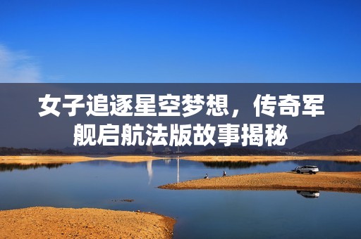女子追逐星空梦想，传奇军舰启航法版故事揭秘
