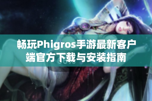 畅玩Phigros手游最新客户端官方下载与安装指南