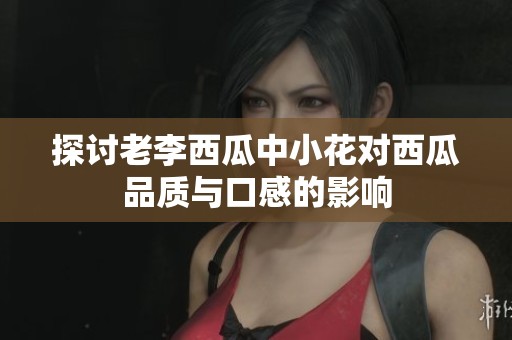 探讨老李西瓜中小花对西瓜品质与口感的影响