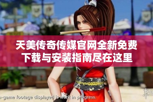 天美传奇传媒官网全新免费下载与安装指南尽在这里