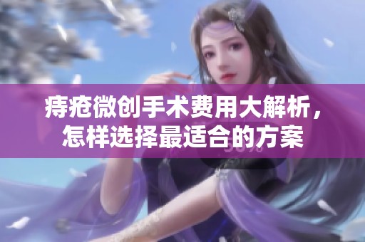 痔疮微创手术费用大解析，怎样选择最适合的方案