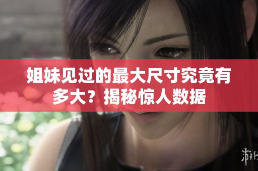 姐妹见过的最大尺寸究竟有多大？揭秘惊人数据