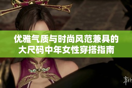 优雅气质与时尚风范兼具的大尺码中年女性穿搭指南