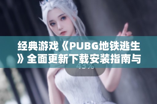 经典游戏《PUBG地铁逃生》全面更新下载安装指南与操作解析