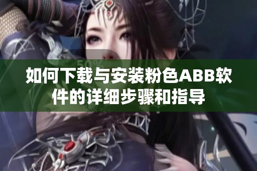 如何下载与安装粉色ABB软件的详细步骤和指导