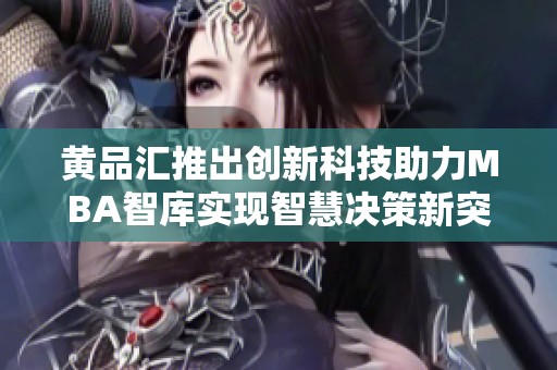黄品汇推出创新科技助力MBA智库实现智慧决策新突破