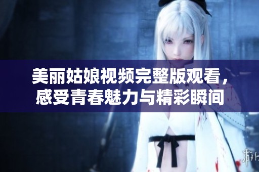 美丽姑娘视频完整版观看，感受青春魅力与精彩瞬间