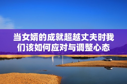 当女婿的成就超越丈夫时我们该如何应对与调整心态