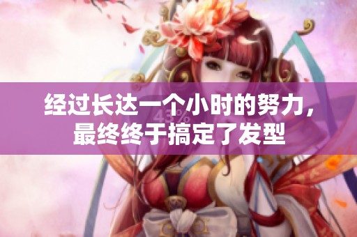 经过长达一个小时的努力，最终终于搞定了发型