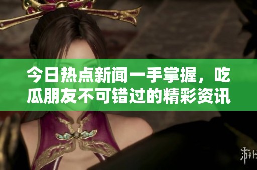 今日热点新闻一手掌握，吃瓜朋友不可错过的精彩资讯