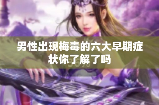 男性出现梅毒的六大早期症状你了解了吗