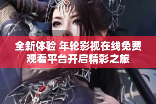 全新体验 年轮影视在线免费观看平台开启精彩之旅