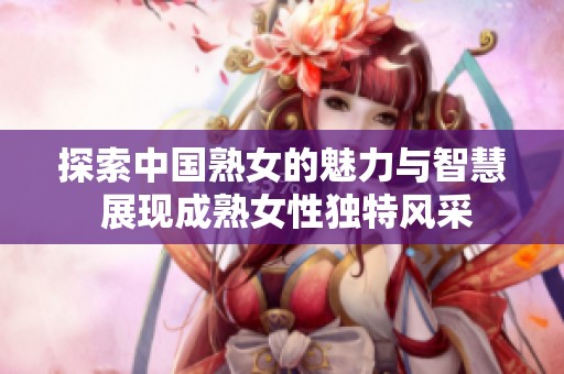 探索中国熟女的魅力与智慧 展现成熟女性独特风采