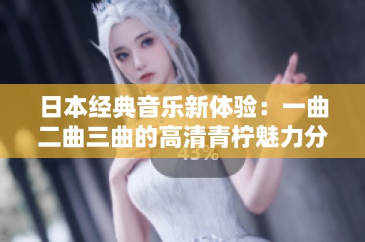 日本经典音乐新体验：一曲二曲三曲的高清青柠魅力分享