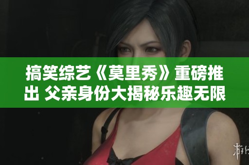 搞笑综艺《莫里秀》重磅推出 父亲身份大揭秘乐趣无限
