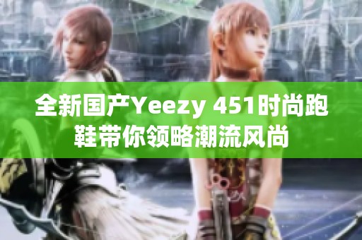 全新国产Yeezy 451时尚跑鞋带你领略潮流风尚
