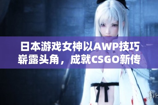 日本游戏女神以AWP技巧崭露头角，成就CSGO新传奇