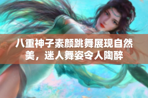 八重神子素颜跳舞展现自然美，迷人舞姿令人陶醉
