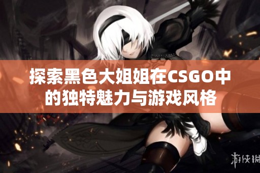 探索黑色大姐姐在CSGO中的独特魅力与游戏风格