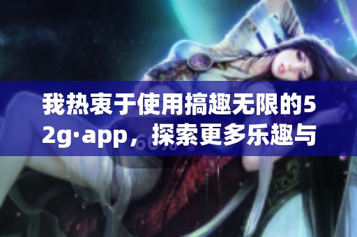 我热衷于使用搞趣无限的52g·app，探索更多乐趣与便利