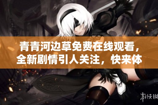 青青河边草免费在线观看，全新剧情引人关注，快来体验！