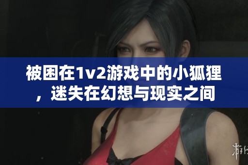 被困在1v2游戏中的小狐狸，迷失在幻想与现实之间