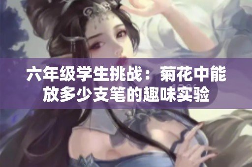 六年级学生挑战：菊花中能放多少支笔的趣味实验