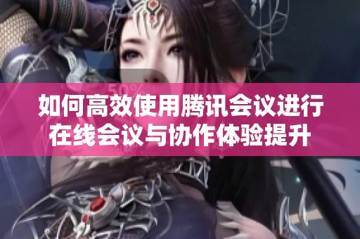 如何高效使用腾讯会议进行在线会议与协作体验提升