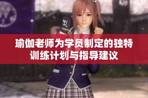瑜伽老师为学员制定的独特训练计划与指导建议