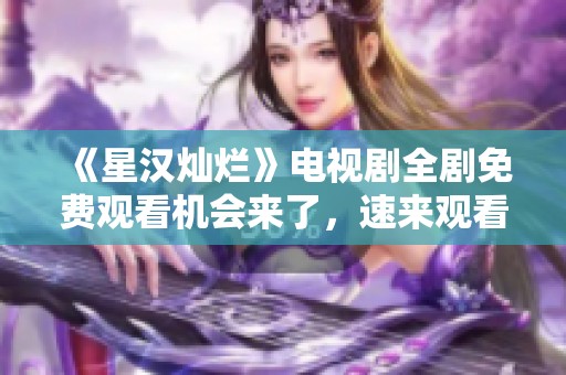 《星汉灿烂》电视剧全剧免费观看机会来了，速来观看！