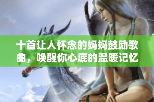 十首让人怀念的妈妈鼓励歌曲，唤醒你心底的温暖记忆