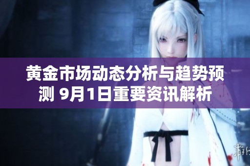 黄金市场动态分析与趋势预测 9月1日重要资讯解析